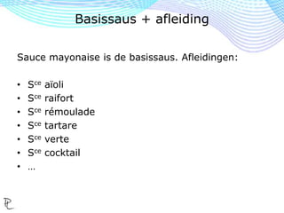 Sauce mayonaise is de basissaus. Afleidingen:
• Sce aïoli
• Sce raifort
• Sce rémoulade
• Sce tartare
• Sce verte
• Sce cocktail
• …
Basissaus + afleiding
 