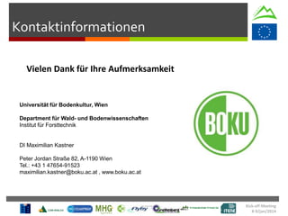 Kick-off Meeting
8-9/jan/2014
Kontaktinformationen
Universität für Bodenkultur, Wien
Department für Wald- und Bodenwissenschaften
Institut für Forsttechnik
DI Maximilian Kastner
Peter Jordan Straße 82, A-1190 Wien
Tel.: +43 1 47654-91523
maximilian.kastner@boku.ac.at , www.boku.ac.at
Vielen Dank für Ihre Aufmerksamkeit
 