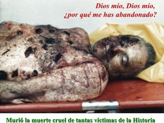 Dios mío, Dios mío, ¿por qué me has abandonado? Murió la muerte cruel de tantas víctimas de la Historia