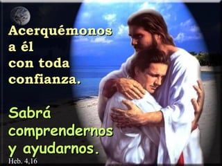 Acerquémonos a él con toda confianza. Sabrá comprendernos y ayudarnos. Heb. 4,16