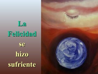 La Felicidad se hizo sufriente
