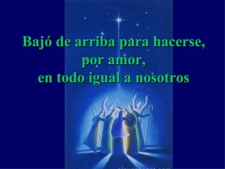 Bajó de arriba para hacerse, por amor, en todo igual a nosotros