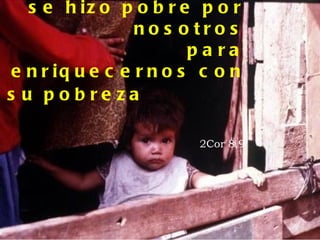 Siendo rico se hizo pobre por nosotros para enriquecernos con su pobreza 2Cor 8,9