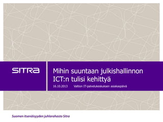 Mihin suuntaan julkishallinnon
ICT:n tulisi kehittyä
16.10.2013

Valtion IT-palvelukeskuksen asiakaspäivä

 