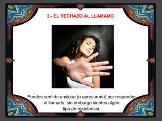 3.- EL RECHAZO AL LLAMADO




Puedes sentirte ansioso (o apresurado) por responder
       al llamado, sin embargo sientes algún
                 tipo de resistencia.
 