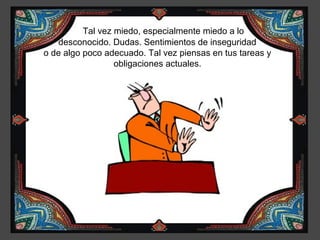 Tal vez miedo, especialmente miedo a lo
   desconocido. Dudas. Sentimientos de inseguridad
o de algo poco adecuado. Tal vez piensas en tus tareas y
                  obligaciones actuales.
 