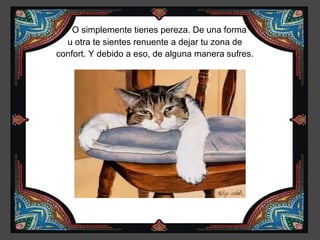 O simplemente tienes pereza. De una forma
  u otra te sientes renuente a dejar tu zona de
confort. Y debido a eso, de alguna manera sufres.
 