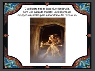 Cualquiera sea la casa que construya,
     será una casa de muerte; un laberinto de
ciclópeas murallas para esconderse del minotauro.
 