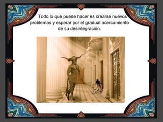 Todo lo que puede hacer es crearse nuevos
problemas y esperar por el gradual acercamiento
             de su desintegración.
 