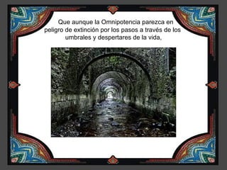 Que aunque la Omnipotencia parezca en
peligro de extinción por los pasos a través de los
        umbrales y despertares de la vida,
 