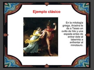 Ejemplo clásico

                       En la mitología
                   griega, Ariadna le
                       da a Teseo un
                  ovillo de hilo y una
                    espada antes de
                        entrar éste al
                           laberinto a
                          enfrentar al
                           minotauro.
 