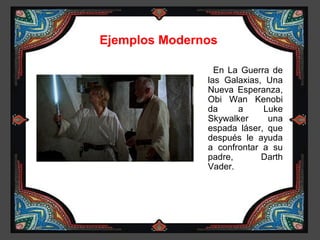 Ejemplos Modernos

                 En La Guerra de
               las Galaxias, Una
               Nueva Esperanza,
               Obi Wan Kenobi
               da     a     Luke
               Skywalker     una
               espada láser, que
               después le ayuda
               a confrontar a su
               padre,       Darth
               Vader.
 