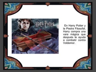 En Harry Potter y
la Piedra Filosofal,
Harry compra una
vara mágica que
después le ayuda
a combatir contra
Voldemor.
 