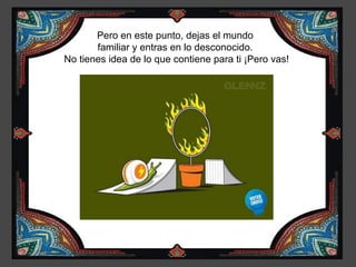 Pero en este punto, dejas el mundo
       familiar y entras en lo desconocido.
No tienes idea de lo que contiene para ti ¡Pero vas!
 