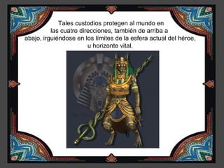 Tales custodios protegen al mundo en
          las cuatro direcciones, también de arriba a
abajo, irguiéndose en los límites de la esfera actual del héroe,
                        u horizonte vital.
 