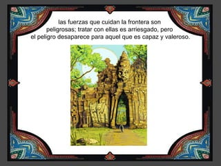 las fuerzas que cuidan la frontera son
       peligrosas; tratar con ellas es arriesgado, pero
el peligro desaparece para aquel que es capaz y valeroso.
 