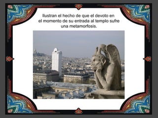 Ilustran el hecho de que el devoto en
el momento de su entrada al templo sufre
             una metamorfosis.
 