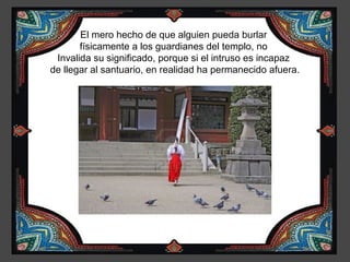 El mero hecho de que alguien pueda burlar
       físicamente a los guardianes del templo, no
 Invalida su significado, porque si el intruso es incapaz
de llegar al santuario, en realidad ha permanecido afuera.
 