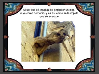 Aquel que es incapaz de entender un dios,
lo ve como demonio, y es así como se le impide
                que se acerque.
 