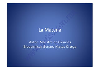 x
                                         . m
                                   o m
                    La Materia
                              e.c
                         u  t
            Autor: Maestro en Ciencias
                      .g
         Bioquímicas Genaro Matus Ortega
                  w
               w
            w
Autor: Maestro en Ciencias Bioquímicas Genaro Matus Ortega
 genaromatus@excite.com, genaro_matus@hotmail.com
 