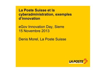 La Poste Suisse et la
cyberadministration, exemples
d’innovation

eGov Innovation Day, Sierre
15 Novembre 2013
Denis Morel, La Poste Suisse

 