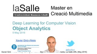 Xavier Giró i Nieto, “Deep learning for vision: Objects”. Master in Multimedia, La Salle URL (May 2016)
@DocXavi
Deep Learning for Computer Vision
Object Analytics
5 May 2016
Xavier Giró-i-Nieto
Master en
Creació Multimedia
 