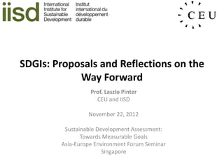 SDGIs: Proposals and Reflections on the
            Way Forward
                  Prof. Laszlo Pinter
                    CEU and IISD

                 November 22, 2012

         Sustainable Development Assessment:
               Towards Measurable Goals
        Asia-Europe Environment Forum Seminar
                       Singapore
 