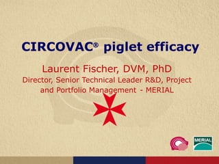 CIRCOVAC   piglet efficacy Laurent Fischer, DVM , PhD Director, Senior Technical Leader R&D, Project and Portfolio Management   - MERIAL 
