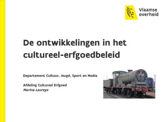 De ontwikkelingen in het
cultureel-erfgoedbeleid
Departement Cultuur, Jeugd, Sport en Media
Afdeling Cultureel Erfgoed
Marina Laureys
 