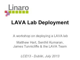 LAVA Lab Deployment
Matthew Hart, Senthil Kumaran,
James Tunnicliffe & the LAVA Team
LCE13 - Dublin, July 2013
A workshop on deploying a LAVA lab
 
