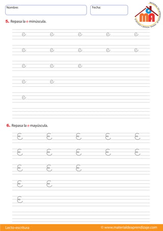 Nombre: Fecha:
© www.materialdeaprendizaje.com
Lecto-escritura
5. Repasa la e minúscula.
6. Repasa la e mayúscula.
e e e e e
e e e e e
e e e
e e
e
E E E E E
E E E E E
E E E
E E
E