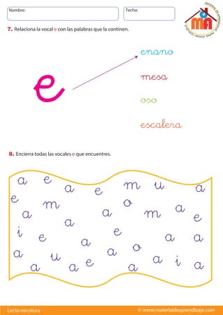 Nombre: Fecha:
© www.materialdeaprendizaje.com
Lecto-escritura
7. Relaciona la vocal e con las palabras que la continen.
8. Encierra todas las vocales e que encuentres.
a
a
i
o
u
a e
a
a
a
a
v
v
m
v
a
v
a
v
a
v
a
v
v
u
v
v
m
v
v
e
v
v
a
v
v
e
v
v
e
v
v
e
v
v e
v
v
a
v
o
v
v
i
v
v
e
v
v
a
v
a
v
a
v
a
v
m
v
v
e
enano
escalera
oso
mesa