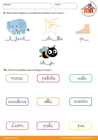 Nombre: Fecha:
© www.materialdeaprendizaje.com
Lecto-escritura
9. Observa las imágenes y completa los nombres con la vocal e.
10. Colorea las palabras que contengan la vocal e.
__l__fant__ __str__lla pi__
ab__ja
mesa pelota sala
escalera olla avión
León pala pie