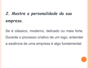 2. Mostre a personalidade da sua
empresa.
Se é clássico, moderno, delicado ou mais forte.
Durante o processo criativo de um logo, entender
a essência de uma empresa é algo fundamental.
 