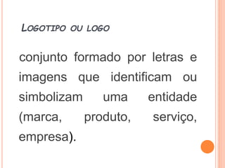 LOGOTIPO OU LOGO
conjunto formado por letras e
imagens que identificam ou
simbolizam uma entidade
(marca, produto, serviço,
empresa).
 