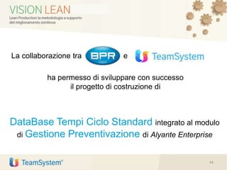 La collaborazione tra e
ha permesso di sviluppare con successo
il progetto di costruzione di
44
DataBase Tempi Ciclo Standard integrato al modulo
di Gestione Preventivazione di Alyante Enterprise
 