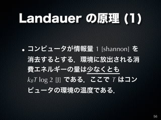 Landauer の原理 (1)

•   コンピュータが情報量 1 [shannon] を
    消去するとする．環境に放出される消
    費エネルギーの量は少なくとも
    kBT log 2 [J] である．ここで T はコン
  ...