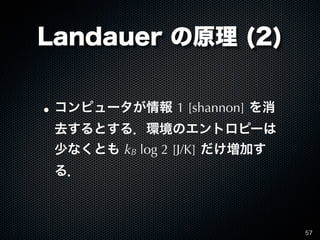 Landauer の原理 (2)


• コンピュータが情報 1 [shannon] を消
 去するとする．環境のエントロピーは
 少なくとも kB log 2 [J/K] だけ増加す
 る．



                      ...