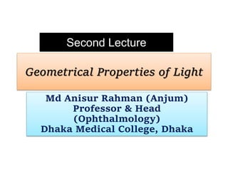 Geometrical Properties of Light
Md Anisur Rahman (Anjum)
Professor & Head
(Ophthalmology)
Dhaka Medical College, Dhaka
Second Lecture
 