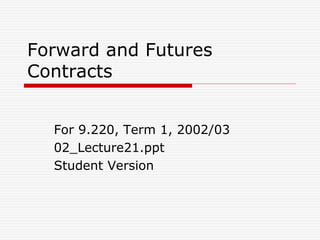 Forward and Futures
Contracts
For 9.220, Term 1, 2002/03
02_Lecture21.ppt
Student Version
 