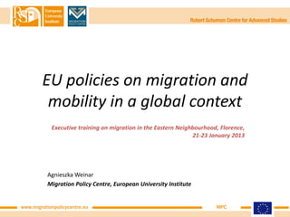 EU policies on migration and
         mobility in a global context
            Executive training on migration in the Eastern Neighbourhood, Florence,
                                                                21-23 January 2013




           Agnieszka Weinar
           Migration Policy Centre, European University Institute


www.migrationpolicycentre.eu                                            MPC
 