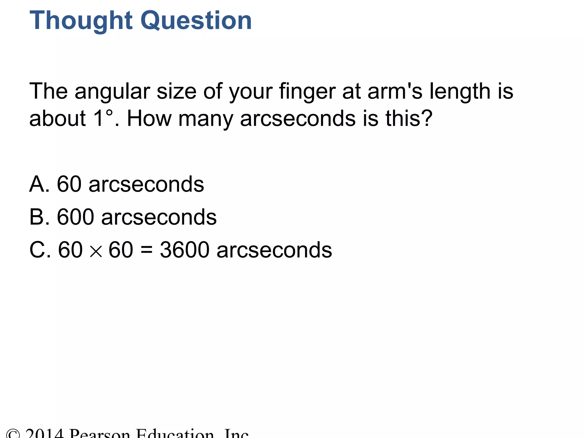 Thought Question
The angular size of your finger at arm's length is
about 1°. How many arcseconds is this?
A. 60 arcseconds
B. 600 arcseconds
C. 60 × 60 = 3600 arcseconds
 