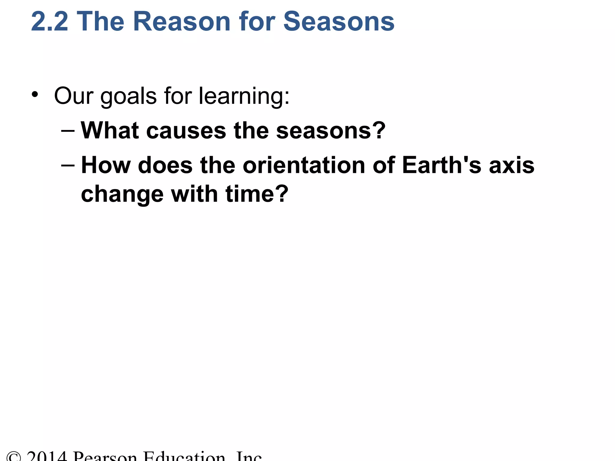 2.2 The Reason for Seasons
• Our goals for learning:
– What causes the seasons?
– How does the orientation of Earth's axis
change with time?
 