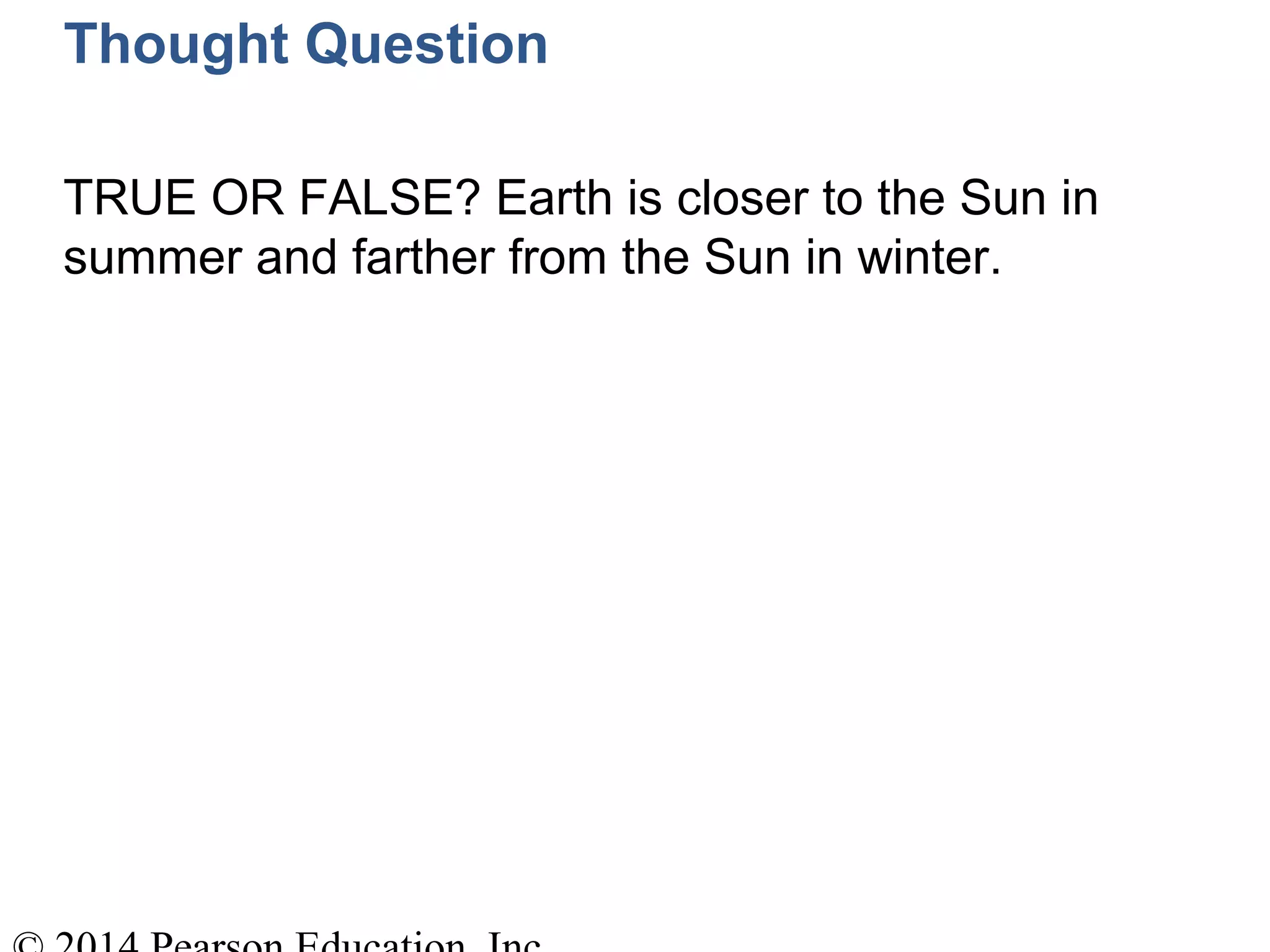 Thought Question
TRUE OR FALSE? Earth is closer to the Sun in
summer and farther from the Sun in winter.
 