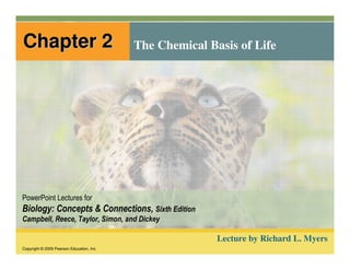 Chapter 2                                  The Chemical Basis of Life




PowerPoint Lectures for
Biology: Concepts & Connections, Sixth Edition
Campbell, Reece, Taylor, Simon, and Dickey

                                                          Lecture by Richard L. Myers
Copyright © 2009 Pearson Education, Inc.
 