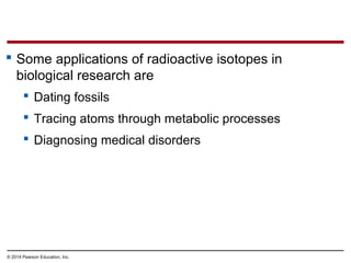  Some applications of radioactive isotopes in
biological research are
 Dating fossils
 Tracing atoms through metabolic ...