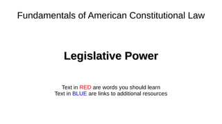 Fundamentals of American Constitutional Law
Legislative PowerLegislative Power
Text in RED are words you should learn
Text in BLUE are links to additional resources
 