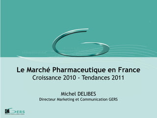 Le Marché Pharmaceutique en France
    Croissance 2010 - Tendances 2011

                 Michel DELIBES
      Directeur Marketing et Communication GERS
 