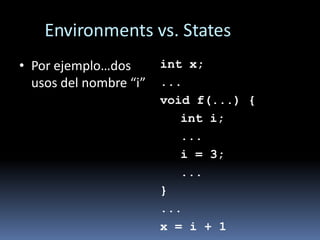 Environments vs. States
int x;
...
void f(...) {
int i;
...
i = 3;
...
}
...
x = i + 1
• Por ejemplo…dos
usos del nombre “i”
 
