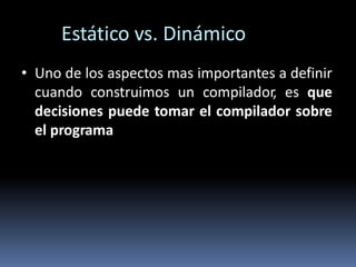 Estático vs. Dinámico
• Uno de los aspectos mas importantes a definir
cuando construimos un compilador, es que
decisiones puede tomar el compilador sobre
el programa
 